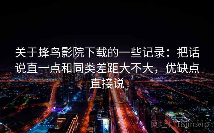 关于蜂鸟影院下载的一些记录：把话说直一点和同类差距大不大，优缺点直接说  第2张