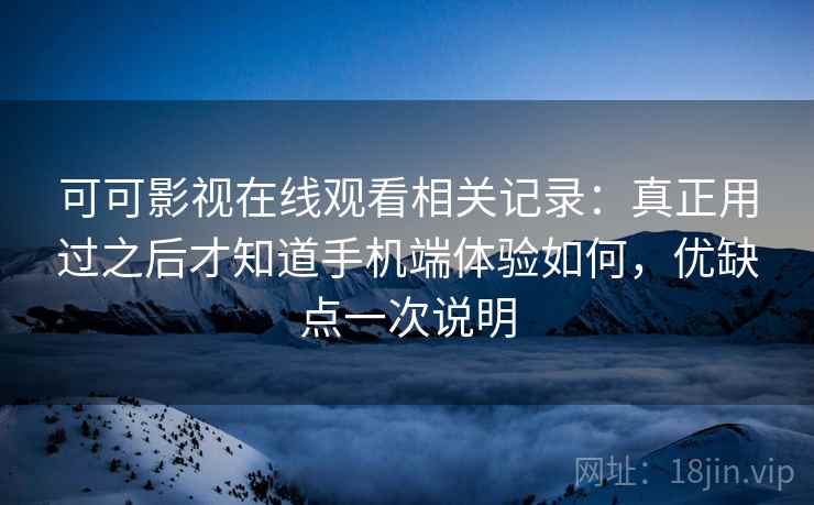 可可影视在线观看相关记录：真正用过之后才知道手机端体验如何，优缺点一次说明