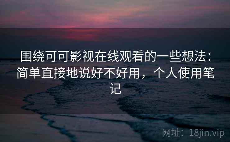 围绕可可影视在线观看的一些想法：简单直接地说好不好用，个人使用笔记