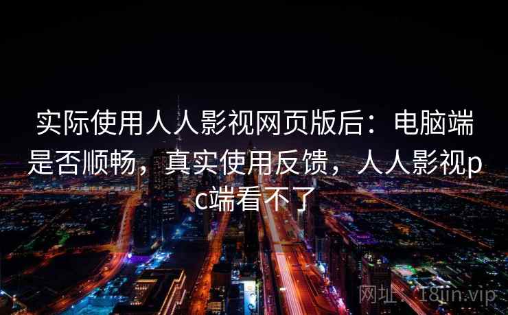 实际使用人人影视网页版后：电脑端是否顺畅，真实使用反馈，人人影视pc端看不了