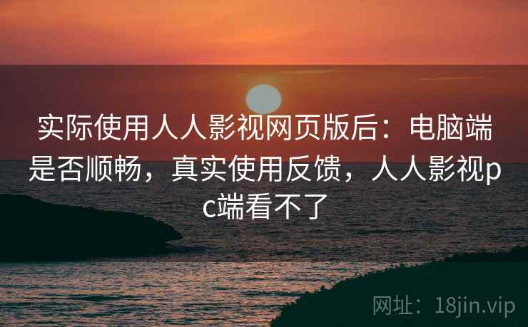 实际使用人人影视网页版后：电脑端是否顺畅，真实使用反馈，人人影视pc端看不了  第2张