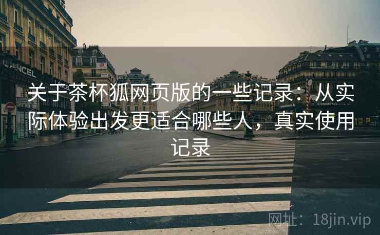 关于茶杯狐网页版的一些记录：从实际体验出发更适合哪些人，真实使用记录