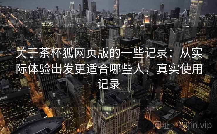 关于茶杯狐网页版的一些记录：从实际体验出发更适合哪些人，真实使用记录  第2张