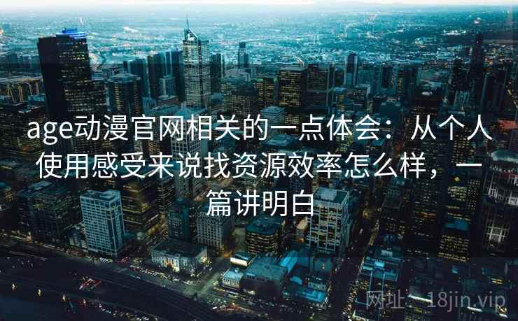 age动漫官网相关的一点体会：从个人使用感受来说找资源效率怎么样，一篇讲明白