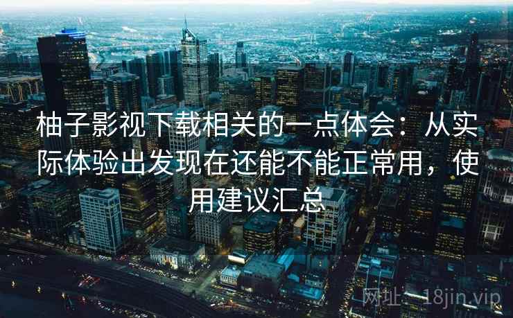 柚子影视下载相关的一点体会:从实际体验出发现在还能不能正常用,使用建议汇总
