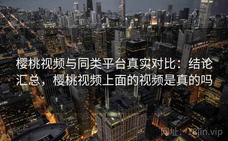 樱桃视频与同类平台真实对比：结论汇总，樱桃视频上面的视频是真的吗  第2张