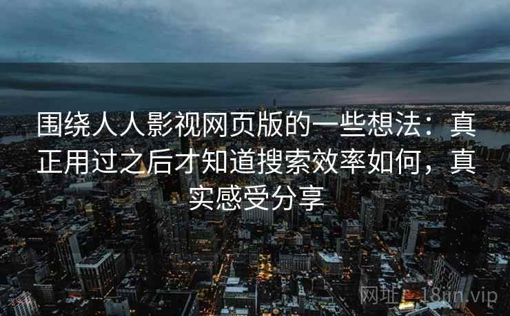 围绕人人影视网页版的一些想法：真正用过之后才知道搜索效率如何，真实感受分享