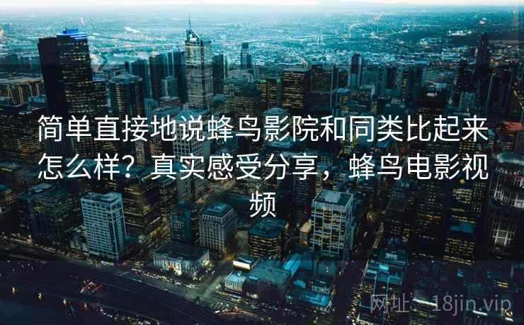 简单直接地说蜂鸟影院和同类比起来怎么样?真实感受分享,蜂鸟电影视频