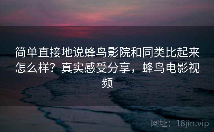 简单直接地说蜂鸟影院和同类比起来怎么样?真实感受分享,蜂鸟电影视频 第2张 简单直接地说蜂鸟影院和同类比起来怎么样?真实感受分享,蜂鸟电影视频 第2张