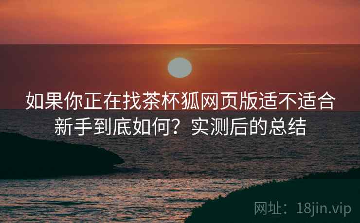 如果你正在找茶杯狐网页版适不适合新手到底如何?实测后的总结 第2张 如果你正在找茶杯狐网页版适不适合新手到底如何?实测后的总结 第2张