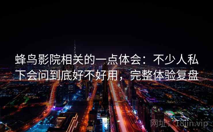 蜂鸟影院相关的一点体会:不少人私下会问到底好不好用,完整体验复盘 第2张 蜂鸟影院相关的一点体会:不少人私下会问到底好不好用,完整体验复盘 第2张