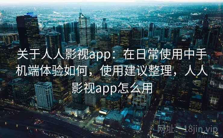 关于人人影视app：在日常使用中手机端体验如何，使用建议整理，人人影视app怎么用