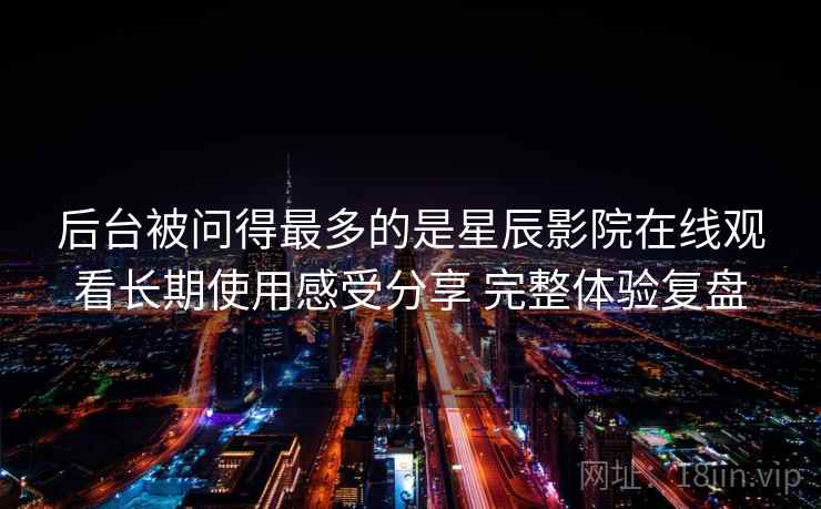 后台被问得最多的是星辰影院在线观看长期使用感受分享 完整体验复盘  第2张