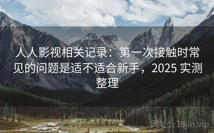 人人影视相关记录：第一次接触时常见的问题是适不适合新手，2025 实测整理