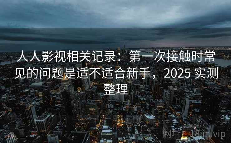 人人影视相关记录：第一次接触时常见的问题是适不适合新手，2025 实测整理  第2张