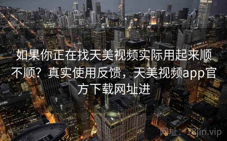 如果你正在找天美视频实际用起来顺不顺？真实使用反馈，天美视频app官方下载网址进