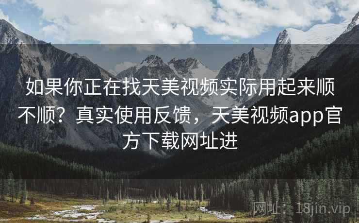 如果你正在找天美视频实际用起来顺不顺？真实使用反馈，天美视频app官方下载网址进  第2张