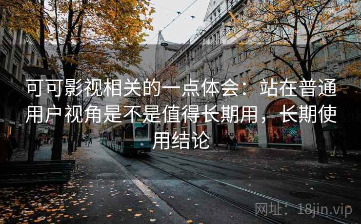 可可影视相关的一点体会：站在普通用户视角是不是值得长期用，长期使用结论