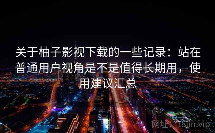 关于柚子影视下载的一些记录:站在普通用户视角是不是值得长期用,使用建议汇总 第2张 关于柚子影视下载的一些记录:站在普通用户视角是不是值得长期用,使用建议汇总 第2张
