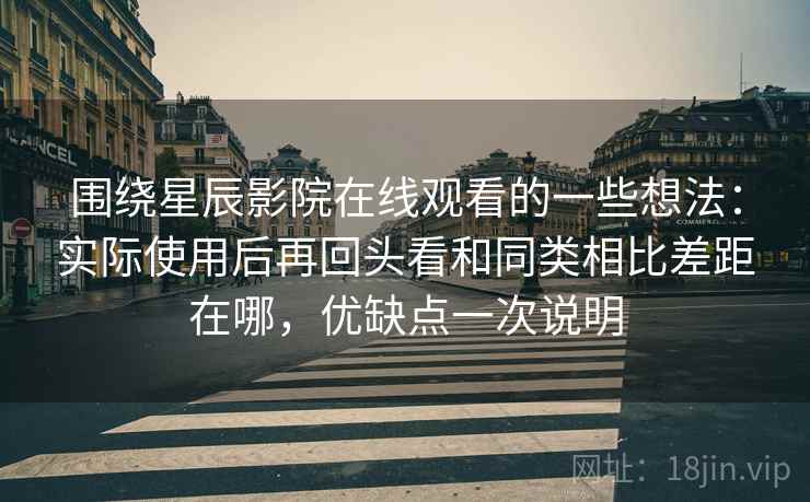 围绕星辰影院在线观看的一些想法：实际使用后再回头看和同类相比差距在哪，优缺点一次说明