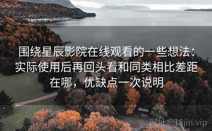 围绕星辰影院在线观看的一些想法:实际使用后再回头看和同类相比差距在哪,优缺点一次说明 第2张 围绕星辰影院在线观看的一些想法:实际使用后再回头看和同类相比差距在哪,优缺点一次说明 第2张