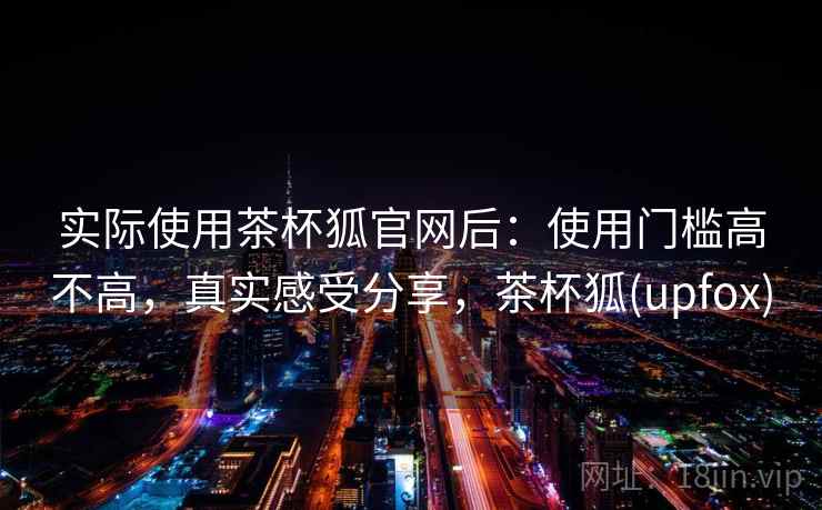实际使用茶杯狐官网后：使用门槛高不高，真实感受分享，茶杯狐(upfox)  第2张