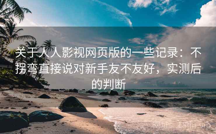 关于人人影视网页版的一些记录:不拐弯直接说对新手友不友好,实测后的判断
