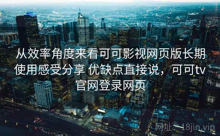 从效率角度来看可可影视网页版长期使用感受分享 优缺点直接说，可可tv官网登录网页