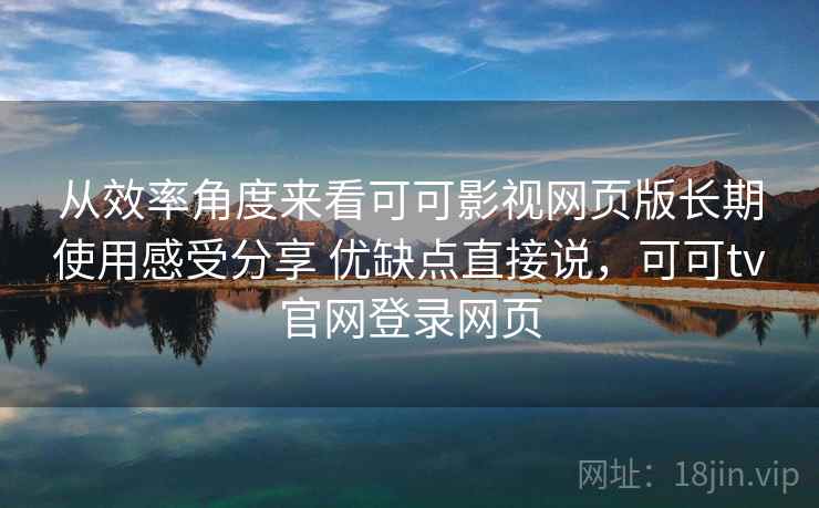 从效率角度来看可可影视网页版长期使用感受分享 优缺点直接说，可可tv官网登录网页  第2张