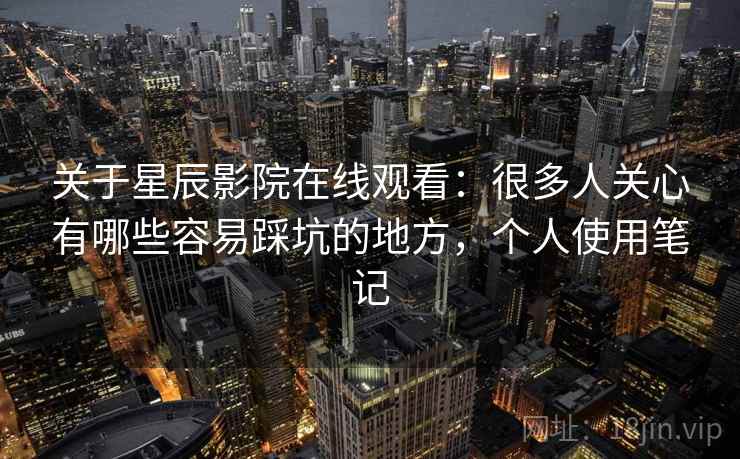关于星辰影院在线观看：很多人关心有哪些容易踩坑的地方，个人使用笔记