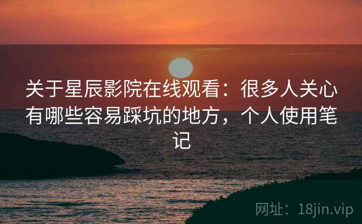 关于星辰影院在线观看:很多人关心有哪些容易踩坑的地方,个人使用笔记 第2张 关于星辰影院在线观看:很多人关心有哪些容易踩坑的地方,个人使用笔记 第2张