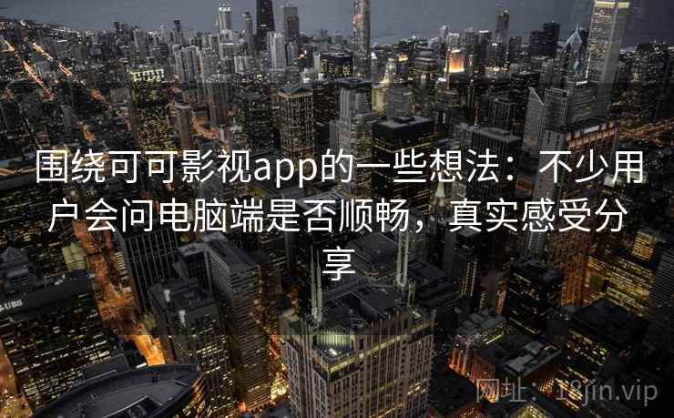 围绕可可影视app的一些想法：不少用户会问电脑端是否顺畅，真实感受分享  第2张