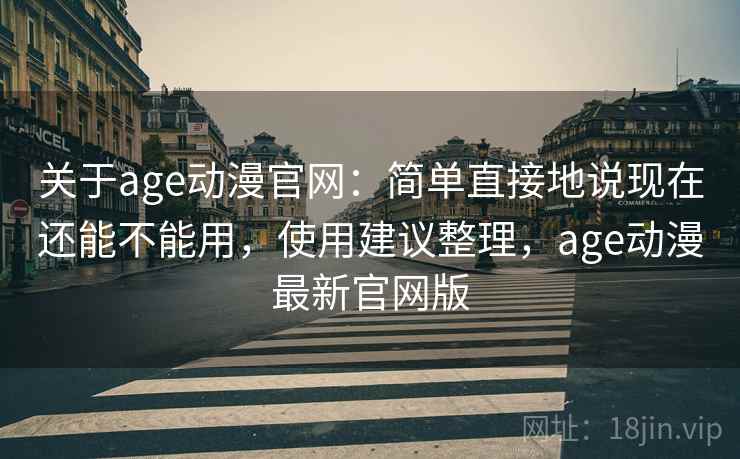 关于age动漫官网:简单直接地说现在还能不能用,使用建议整理,age动漫最新官网版