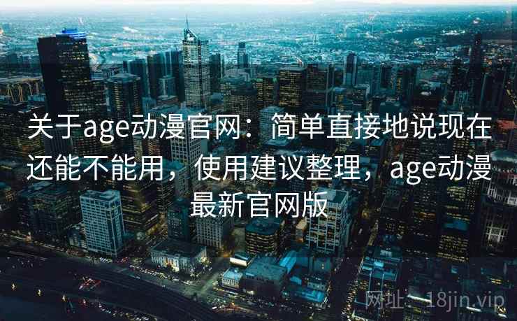 关于age动漫官网:简单直接地说现在还能不能用,使用建议整理,age动漫最新官网版 第2张 关于age动漫官网:简单直接地说现在还能不能用,使用建议整理,age动漫最新官网版 第2张