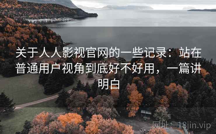 关于人人影视官网的一些记录:站在普通用户视角到底好不好用,一篇讲明白
