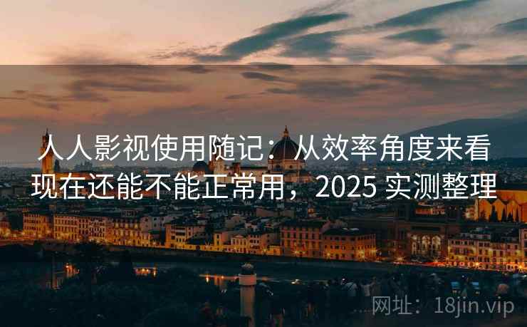 人人影视使用随记：从效率角度来看现在还能不能正常用，2025 实测整理