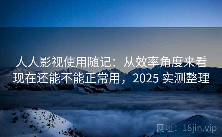 人人影视使用随记：从效率角度来看现在还能不能正常用，2025 实测整理  第2张
