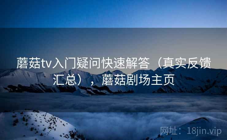 蘑菇tv入门疑问快速解答(真实反馈汇总),蘑菇剧场主页