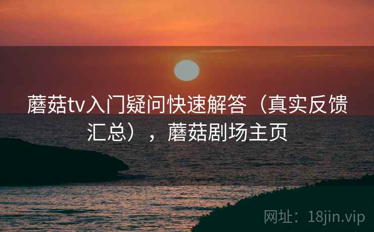 蘑菇tv入门疑问快速解答（真实反馈汇总），蘑菇剧场主页  第2张