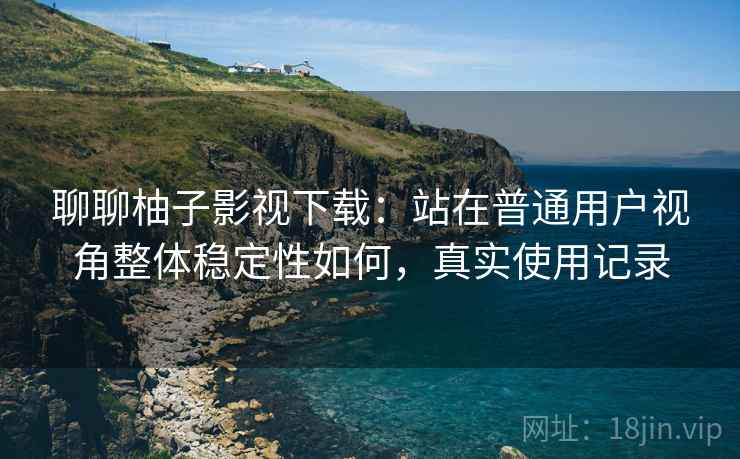 聊聊柚子影视下载:站在普通用户视角整体稳定性如何,真实使用记录 第2张 聊聊柚子影视下载:站在普通用户视角整体稳定性如何,真实使用记录 第2张