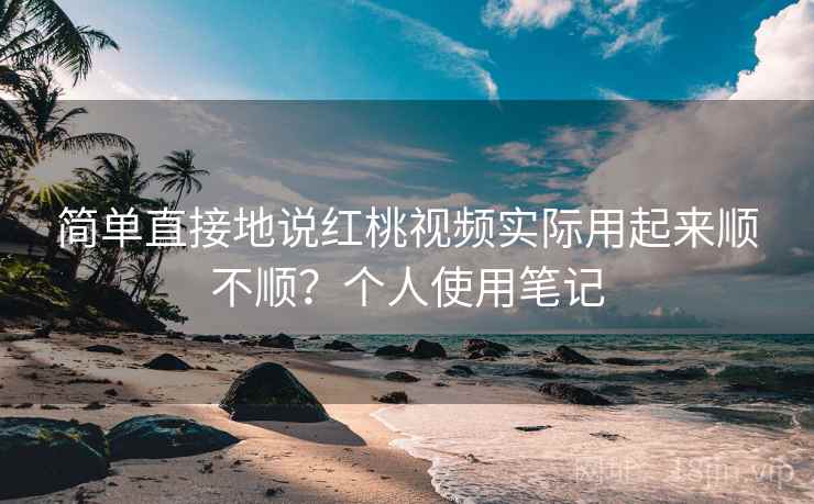 简单直接地说红桃视频实际用起来顺不顺？个人使用笔记  第2张