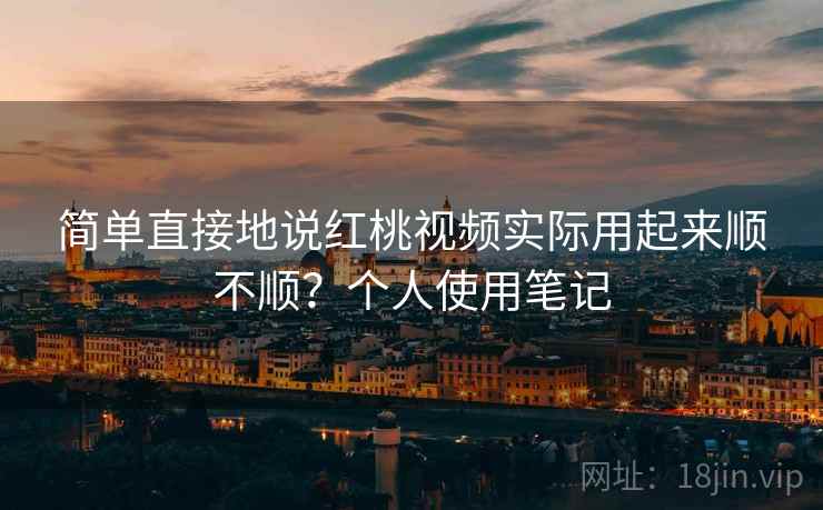 简单直接地说红桃视频实际用起来顺不顺?个人使用笔记
