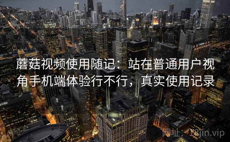 蘑菇视频使用随记：站在普通用户视角手机端体验行不行，真实使用记录
