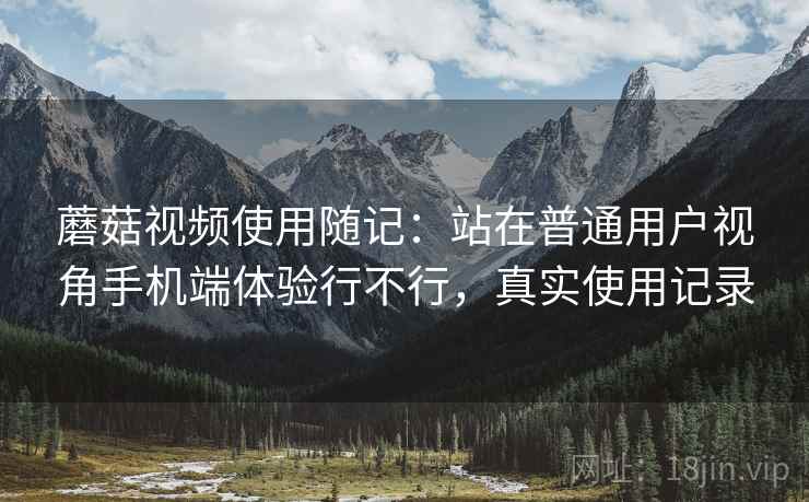 蘑菇视频使用随记：站在普通用户视角手机端体验行不行，真实使用记录  第2张