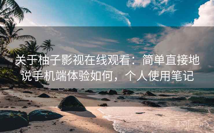 关于柚子影视在线观看:简单直接地说手机端体验如何,个人使用笔记 第2张 关于柚子影视在线观看:简单直接地说手机端体验如何,个人使用笔记 第2张