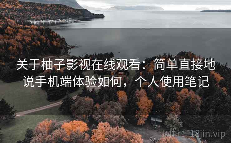关于柚子影视在线观看:简单直接地说手机端体验如何,个人使用笔记