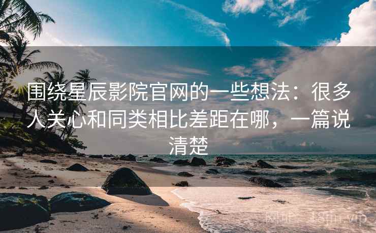 围绕星辰影院官网的一些想法:很多人关心和同类相比差距在哪,一篇说清楚 第2张 围绕星辰影院官网的一些想法:很多人关心和同类相比差距在哪,一篇说清楚 第2张