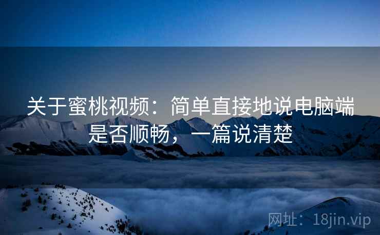 关于蜜桃视频:简单直接地说电脑端是否顺畅,一篇说清楚