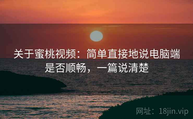 关于蜜桃视频：简单直接地说电脑端是否顺畅，一篇说清楚  第2张