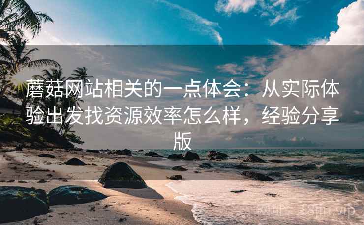 蘑菇网站相关的一点体会：从实际体验出发找资源效率怎么样，经验分享版